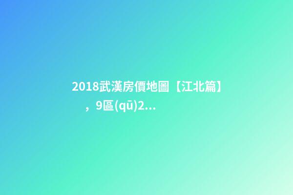 2018武漢房價地圖【江北篇】，9區(qū)28板塊1月最新房價